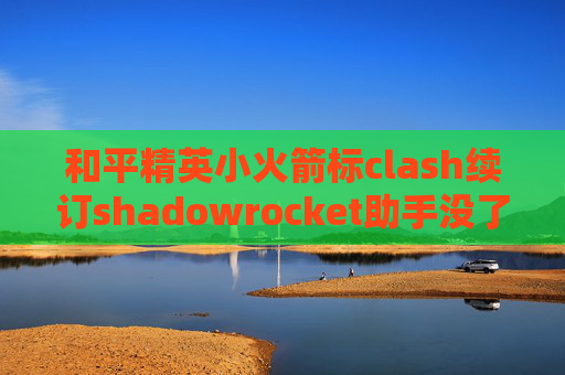 和平精英小火箭标clash续订shadowrocket助手没了