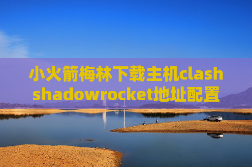 小火箭梅林下载主机clashshadowrocket地址配置