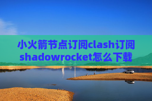 小火箭节点订阅clash订阅shadowrocket怎么下载