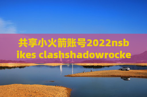 共享小火箭账号2022nsbikes clashshadowrocket忘记订阅