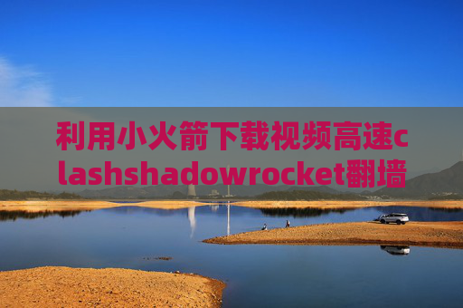 利用小火箭下载视频高速clashshadowrocket翻墙教程