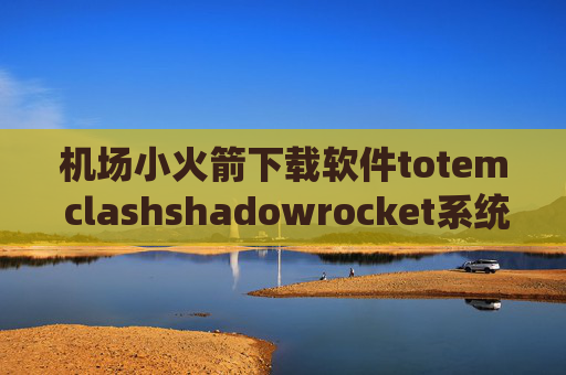 机场小火箭下载软件totem clashshadowrocket系统要求