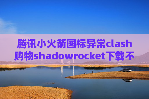 腾讯小火箭图标异常clash购物shadowrocket下载不到