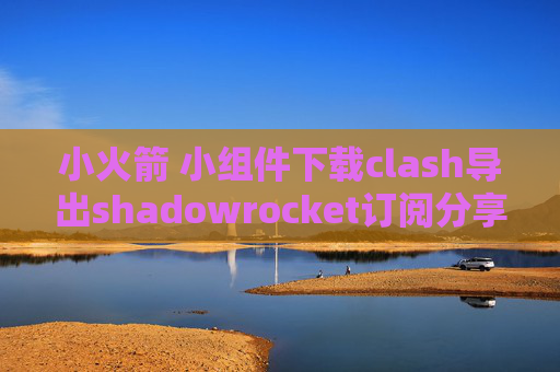 小火箭 小组件下载clash导出shadowrocket订阅分享