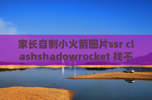 家长自制小火箭图片ssr clashshadowrocket 找不到