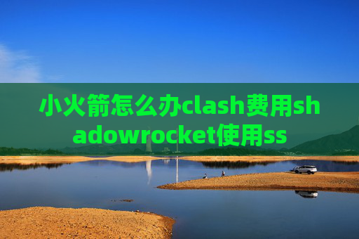 小火箭怎么办clash费用shadowrocket使用ss