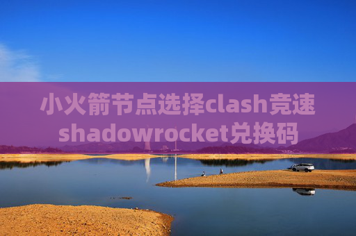 小火箭节点选择clash竞速shadowrocket兑换码