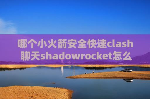 哪个小火箭安全快速clash 聊天shadowrocket怎么登录