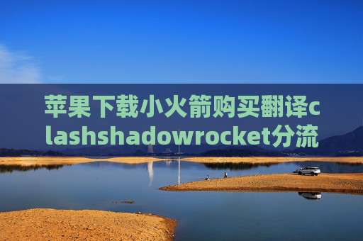 苹果下载小火箭购买翻译clashshadowrocket分流规则