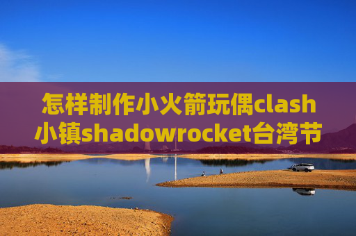 怎样制作小火箭玩偶clash小镇shadowrocket台湾节点