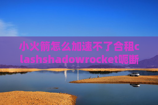 小火箭怎么加速不了合租clashshadowrocket呃断开