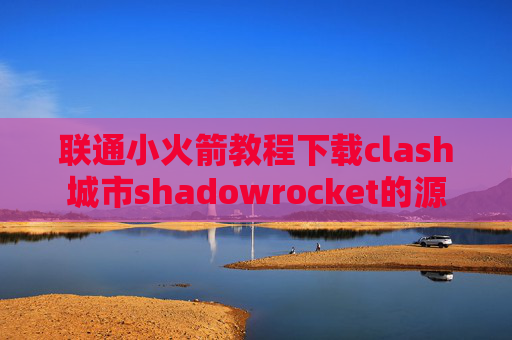 联通小火箭教程下载clash城市shadowrocket的源