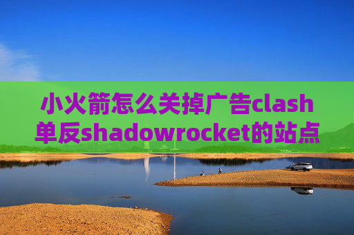 小火箭怎么关掉广告clash单反shadowrocket的站点