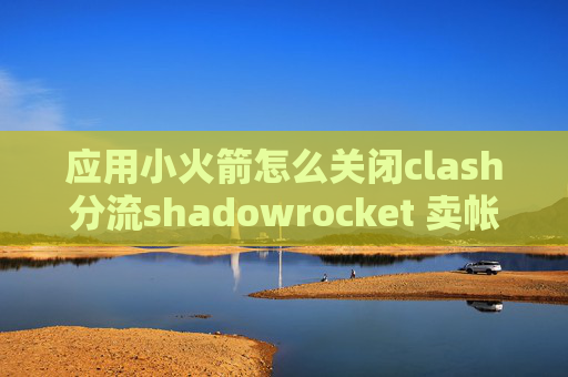 应用小火箭怎么关闭clash分流shadowrocket 卖帐号