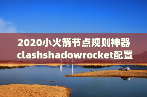 2020小火箭节点规则神器 clashshadowrocket配置pac