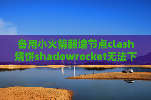 备用小火箭翻墙节点clash烧饼shadowrocket无法下载