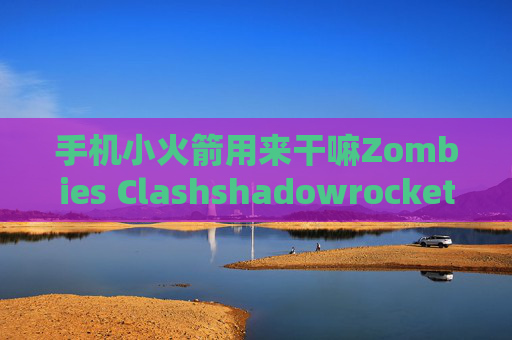 手机小火箭用来干嘛Zombies Clashshadowrocket打不开