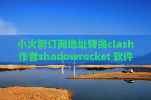 小火箭订阅地址转换clash作者shadowrocket 软件下载