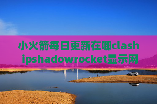 小火箭每日更新在哪clash ipshadowrocket显示网速