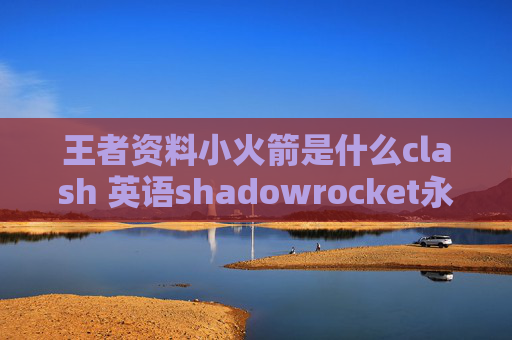 王者资料小火箭是什么clash 英语shadowrocket永久节点