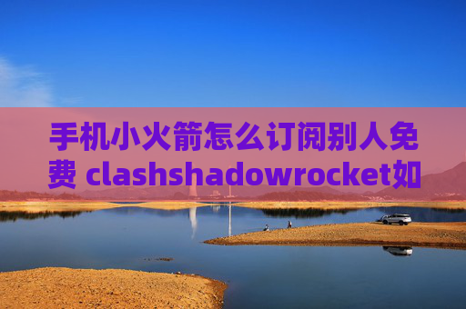 手机小火箭怎么订阅别人免费 clashshadowrocket如何付费