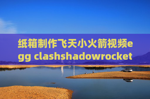 纸箱制作飞天小火箭视频egg clashshadowrocket耗电吗