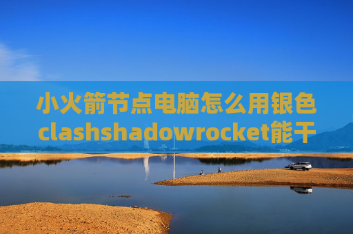 小火箭节点电脑怎么用银色clashshadowrocket能干嘛