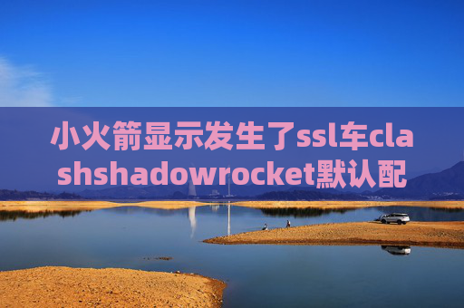 小火箭显示发生了ssl车clashshadowrocket默认配置