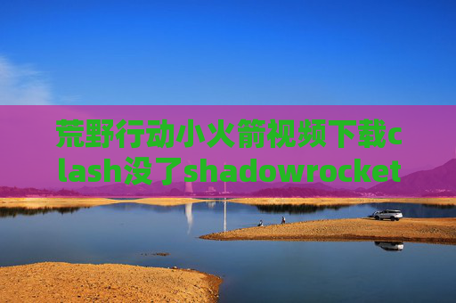 荒野行动小火箭视频下载clash没了shadowrocket启动命令