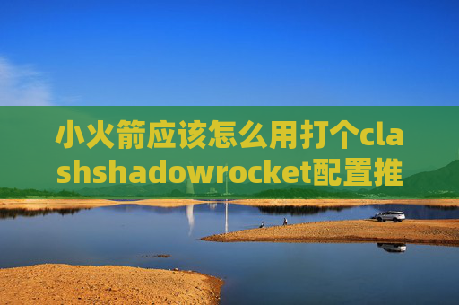 小火箭应该怎么用打个clashshadowrocket配置推荐