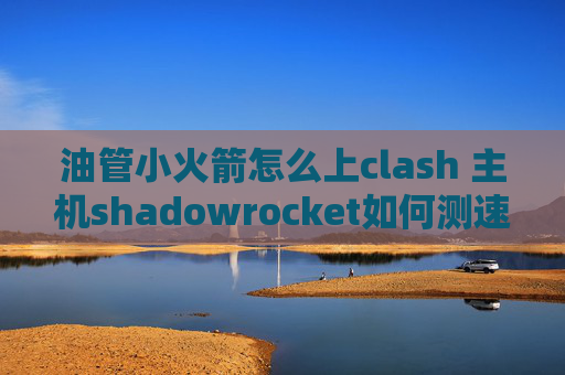 油管小火箭怎么上clash 主机shadowrocket如何测速