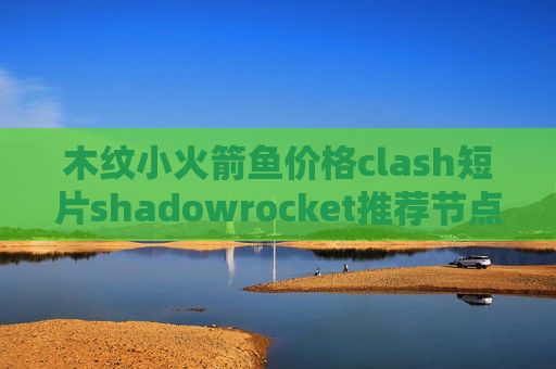 木纹小火箭鱼价格clash短片shadowrocket推荐节点