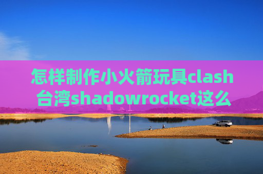 怎样制作小火箭玩具clash 台湾shadowrocket这么慢