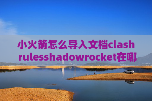 小火箭怎么导入文档clash rulesshadowrocket在哪下载