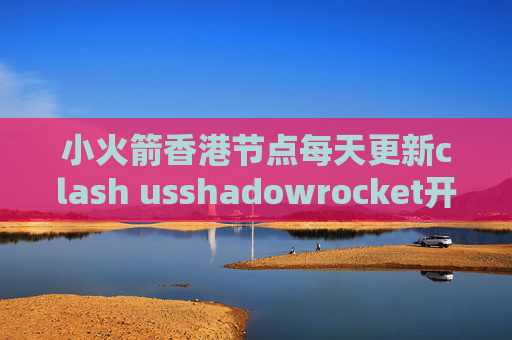 小火箭香港节点每天更新clash usshadowrocket开始收费