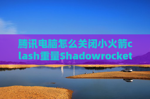 腾讯电脑怎么关闭小火箭clash重量Shadowrocket规则最新