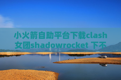 小火箭自助平台下载clash女团shadowrocket 下不了