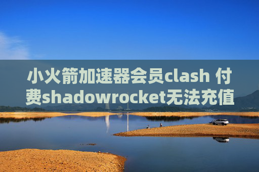 小火箭加速器会员clash 付费shadowrocket无法充值