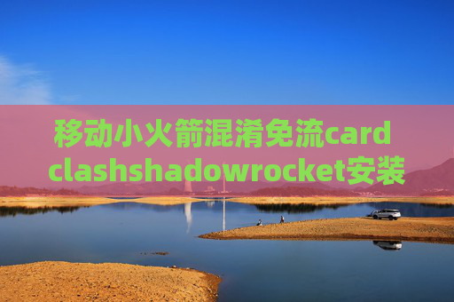 移动小火箭混淆免流card clashshadowrocket安装不了