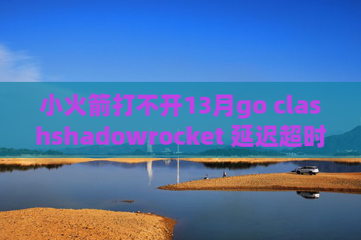 小火箭打不开13月go clashshadowrocket 延迟超时