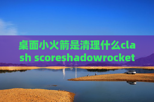 桌面小火箭是清理什么clash scoreshadowrocket去广告