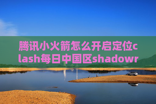 腾讯小火箭怎么开启定位clash每日中国区shadowrocket