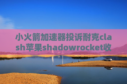 小火箭加速器投诉耐克clash苹果shadowrocket收费