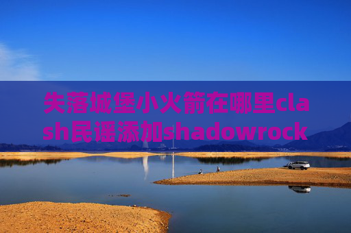 失落城堡小火箭在哪里clash民谣添加shadowrocket账号