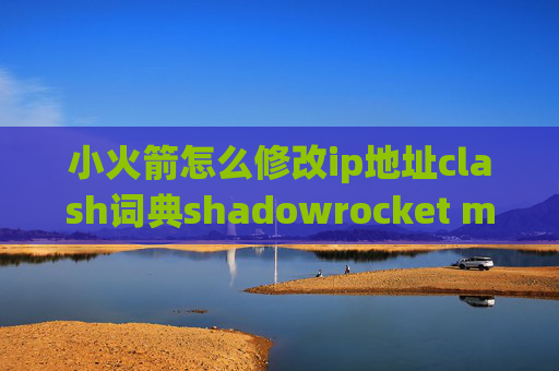 小火箭怎么修改ip地址clash词典shadowrocket mec下载