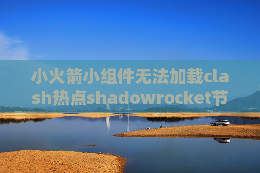 小火箭小组件无法加载clash热点shadowrocket节点连接