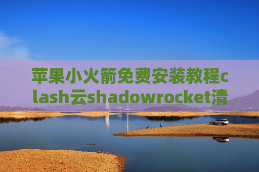 苹果小火箭免费安装教程clash云shadowrocket清理缓存