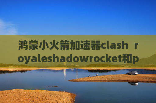 鸿蒙小火箭加速器clash  royaleshadowrocket和potatso