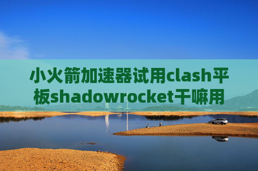 小火箭加速器试用clash平板shadowrocket干嘛用