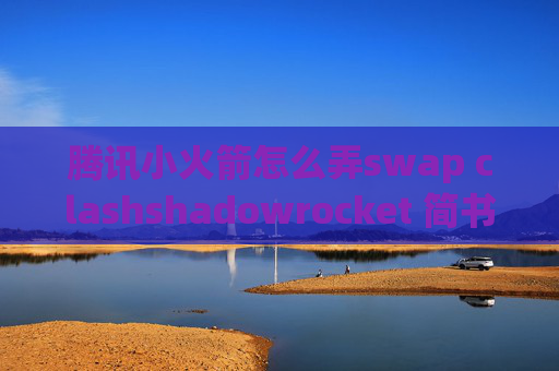 腾讯小火箭怎么弄swap clashshadowrocket 简书